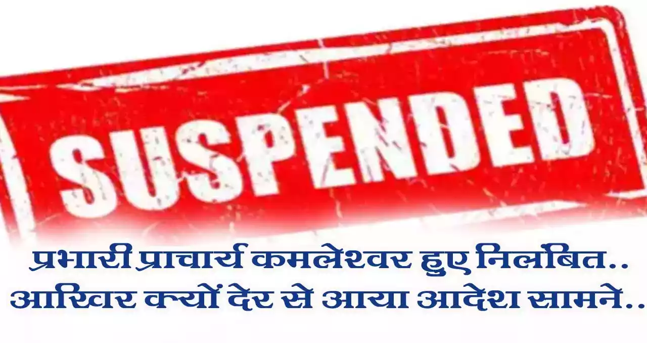 प्रभारी प्राचार्य कमलेश्वर हुए निलंबित..आखिर क्यों देर से आया आदेश सामने.. Principal in-charge Kamleshwar was suspended.. Why did the order come late..