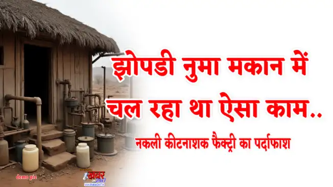नकली कीटनाशक फैक्ट्री का हुआ पर्दाफाश, झोपडीनुमा मकान में चल रहा था अवैध कीट नाशक फैक्ट्री 