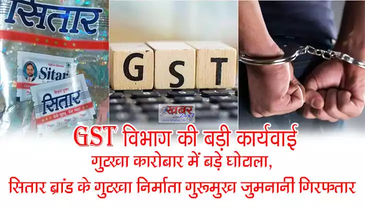 GST विभाग की बड़ी कार्यवाई : गुटखा कारोबार में बड़े घोटाला, सितार ब्रांड के गुटखा निर्माता गुरूमुख जुमनानी गिरफ्तार