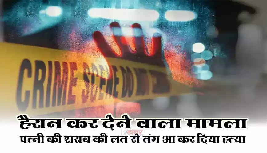 हैरान कर देने वाला मामला..पत्नी की शराब की लत से तंग आकर की हत्या
