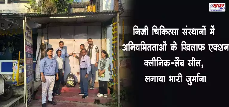 निजी चिकित्सा संस्थानों में अनियमितताओं के खिलाफ एक्शन: क्लीनिक-लैब सील, लगाया भारी जुर्माना