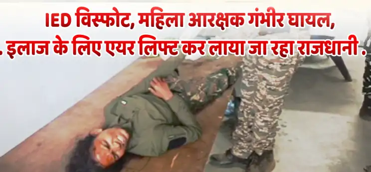 IED विस्फोट, महिला आरक्षक गंभीर घायल, इलाज के लिए एयर लिफ्ट कर लाया जा रहा राजधानी 