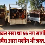 घर में छिपाकर रखा था 56 नग सागौन चिरान, अवैध आरा मशीन भी जब्त..