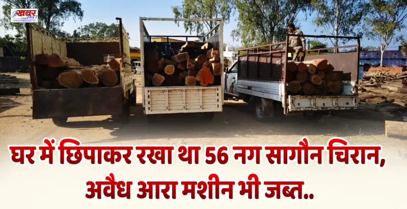 घर में छिपाकर रखा था 56 नग सागौन चिरान, अवैध आरा मशीन भी जब्त..