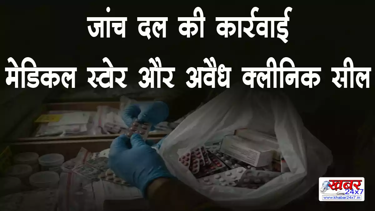Medical stores and illegal clinics sealed by the investigation team जांच दल की कार्रवाई में मेडिकल स्टोर और अवैध क्लीनिक सील