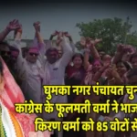 घुमका नगर पंचायत चुनाव : कांग्रेस के फूलमती वर्मा ने भाजपा प्रत्याशी किरण वर्मा को 85 वोटों से हराया