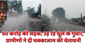 90 करोड़ की सड़क, उड़ रहे धूल के गुबार, ग्रामीणों ने दी चक्काजाम की चेतावनी